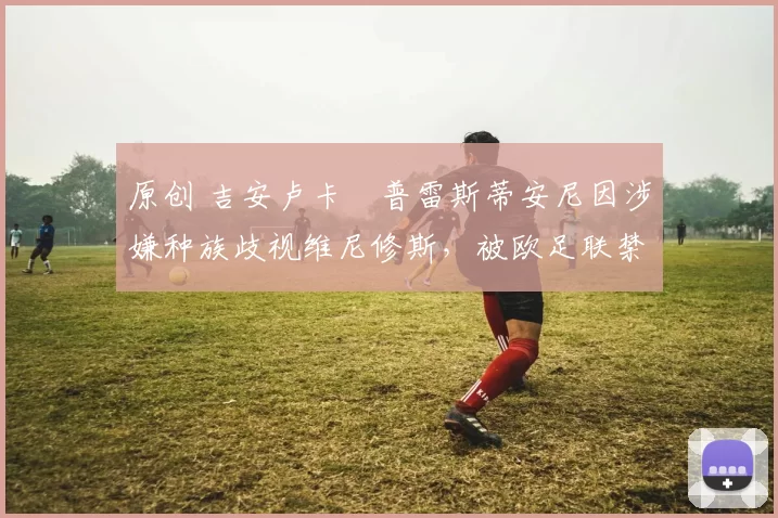 原创 吉安卢卡・普雷斯蒂安尼因涉嫌种族歧视维尼修斯，被欧足联禁赛