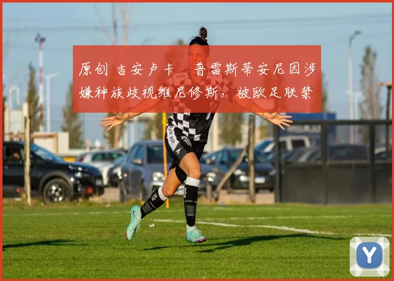 原创 吉安卢卡・普雷斯蒂安尼因涉嫌种族歧视维尼修斯,被欧足联禁赛