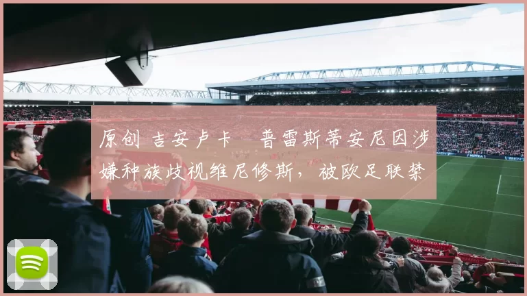 原创 吉安卢卡・普雷斯蒂安尼因涉嫌种族歧视维尼修斯，被欧足联禁赛