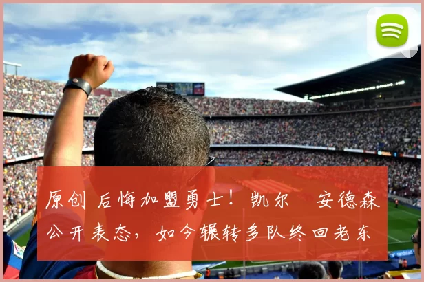 原创 后悔加盟勇士！凯尔・安德森公开表态，如今辗转多队终回老东家