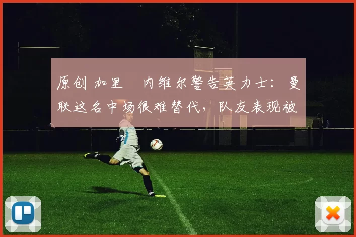 原创 加里・内维尔警告英力士：曼联这名中场很难替代，队友表现被赞 “离谱”