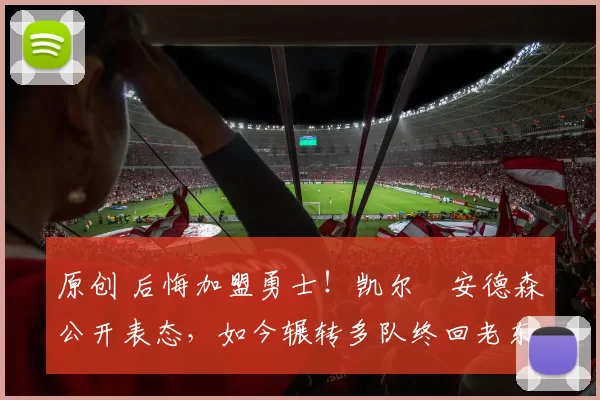 原创 后悔加盟勇士！凯尔・安德森公开表态，如今辗转多队终回老东家