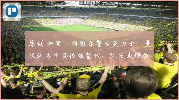 原创 加里・内维尔警告英力士:曼联这名中场很难替代,队友表现被赞 “离谱”