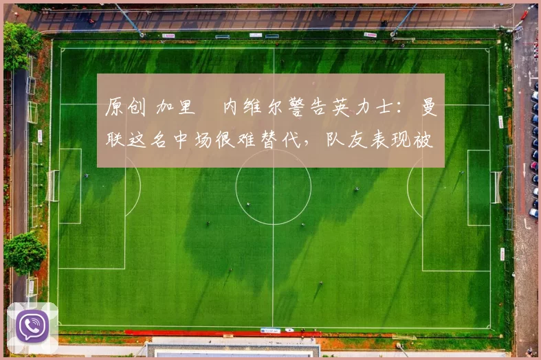 原创 加里・内维尔警告英力士：曼联这名中场很难替代，队友表现被赞 “离谱”