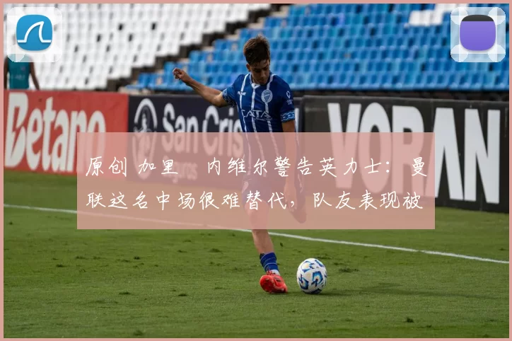 原创 加里・内维尔警告英力士：曼联这名中场很难替代，队友表现被赞 “离谱”