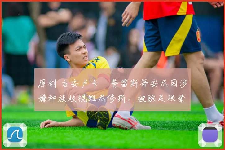 原创 吉安卢卡・普雷斯蒂安尼因涉嫌种族歧视维尼修斯,被欧足联禁赛