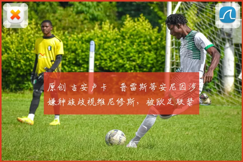 原创 吉安卢卡・普雷斯蒂安尼因涉嫌种族歧视维尼修斯,被欧足联禁赛