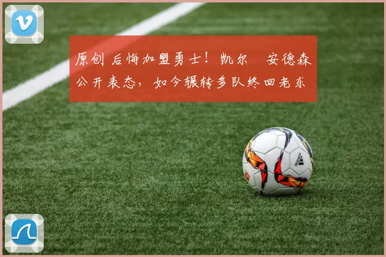 原创 后悔加盟勇士！凯尔・安德森公开表态，如今辗转多队终回老东家