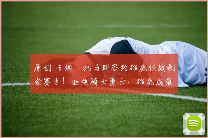 原创 卡姆・托马斯签约雄鹿征战剩余赛季！拒绝骑士勇士，雄鹿成最优选