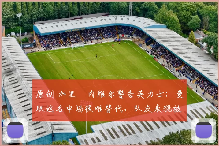 原创 加里・内维尔警告英力士:曼联这名中场很难替代,队友表现被赞 “离谱”