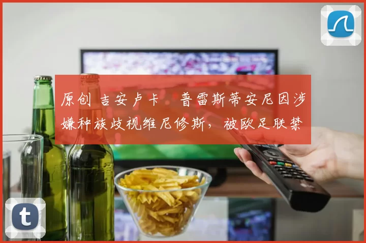 原创 吉安卢卡・普雷斯蒂安尼因涉嫌种族歧视维尼修斯，被欧足联禁赛