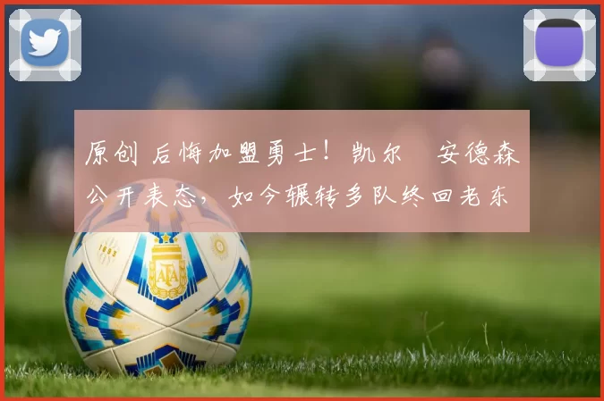 原创 后悔加盟勇士！凯尔・安德森公开表态，如今辗转多队终回老东家