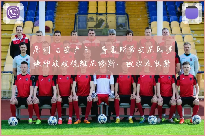 原创 吉安卢卡・普雷斯蒂安尼因涉嫌种族歧视维尼修斯，被欧足联禁赛