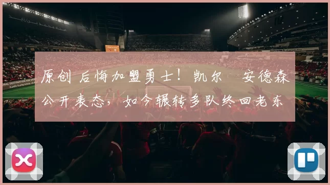 原创 后悔加盟勇士！凯尔・安德森公开表态，如今辗转多队终回老东家