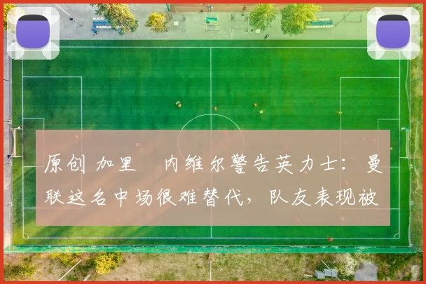 原创 加里・内维尔警告英力士：曼联这名中场很难替代，队友表现被赞 “离谱”