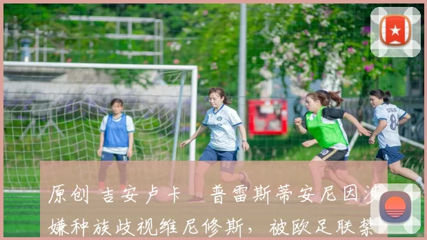 原创 吉安卢卡・普雷斯蒂安尼因涉嫌种族歧视维尼修斯，被欧足联禁赛