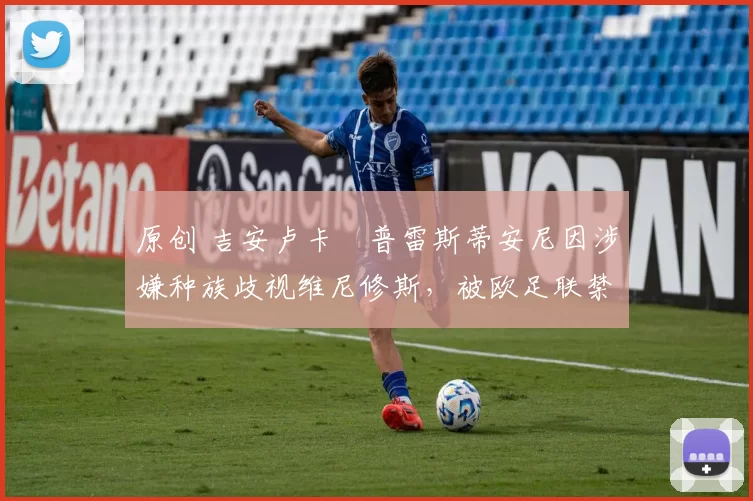 原创 吉安卢卡・普雷斯蒂安尼因涉嫌种族歧视维尼修斯，被欧足联禁赛