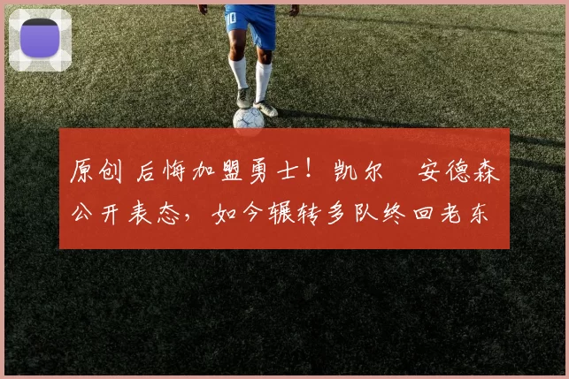 原创 后悔加盟勇士！凯尔・安德森公开表态，如今辗转多队终回老东家