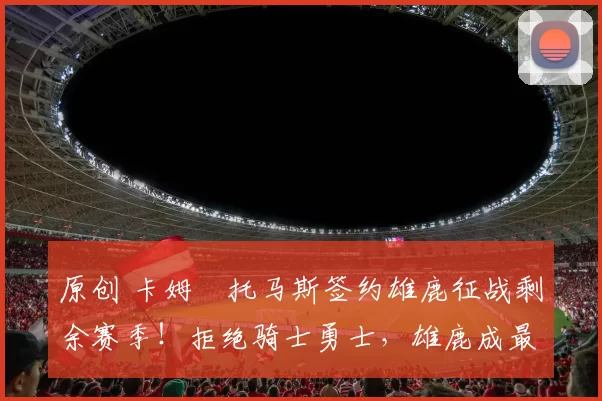 原创 卡姆・托马斯签约雄鹿征战剩余赛季！拒绝骑士勇士，雄鹿成最优选