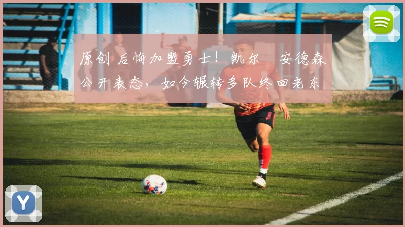 原创 后悔加盟勇士！凯尔・安德森公开表态，如今辗转多队终回老东家