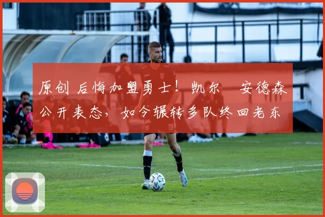 原创 后悔加盟勇士!凯尔・安德森公开表态,如今辗转多队终回老东家