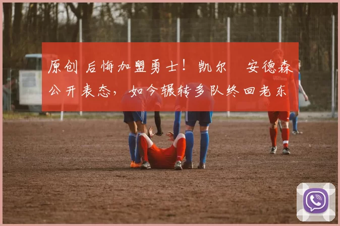 原创 后悔加盟勇士！凯尔・安德森公开表态，如今辗转多队终回老东家