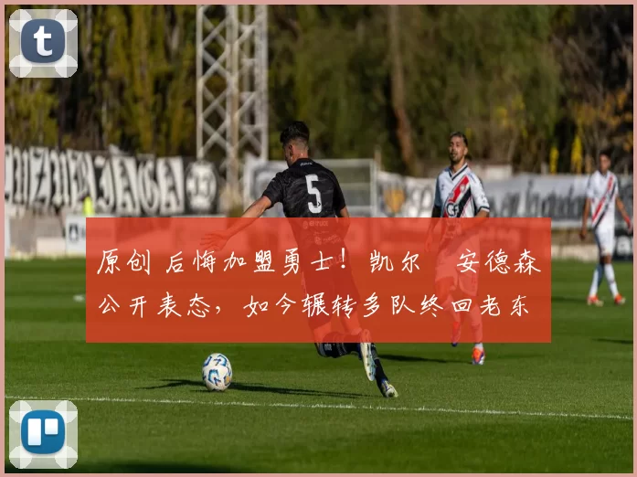 原创 后悔加盟勇士！凯尔・安德森公开表态，如今辗转多队终回老东家