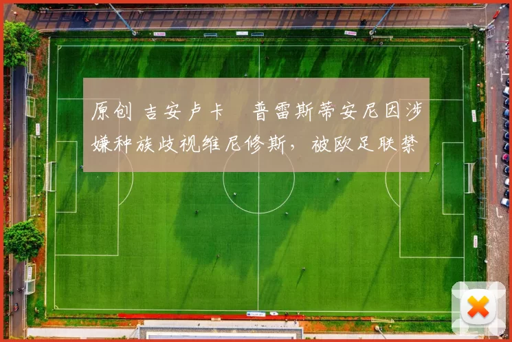 原创 吉安卢卡・普雷斯蒂安尼因涉嫌种族歧视维尼修斯，被欧足联禁赛