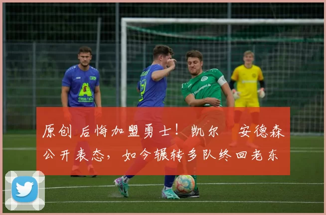 原创 后悔加盟勇士！凯尔・安德森公开表态，如今辗转多队终回老东家