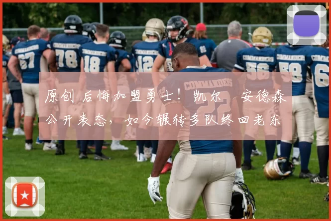 原创 后悔加盟勇士！凯尔・安德森公开表态，如今辗转多队终回老东家