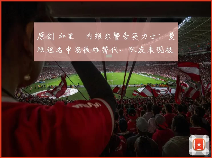 原创 加里・内维尔警告英力士:曼联这名中场很难替代,队友表现被赞 “离谱”