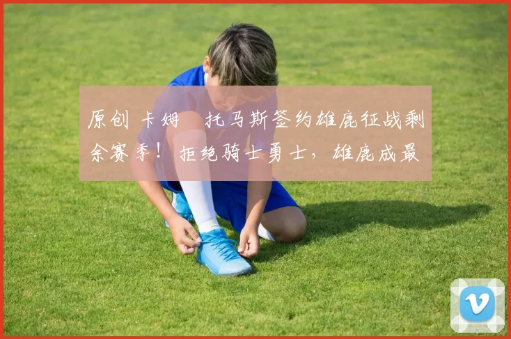 原创 卡姆・托马斯签约雄鹿征战剩余赛季！拒绝骑士勇士，雄鹿成最优选