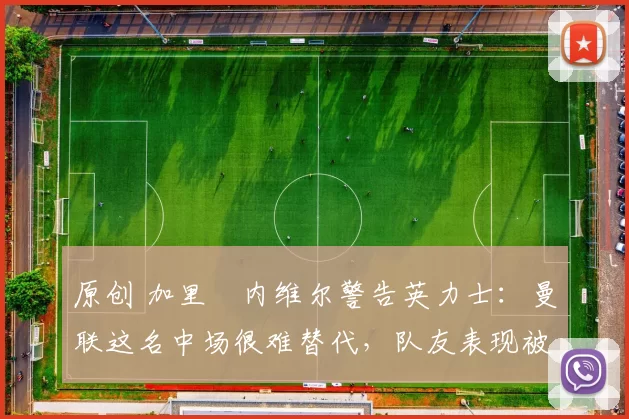 原创 加里・内维尔警告英力士：曼联这名中场很难替代，队友表现被赞 “离谱”