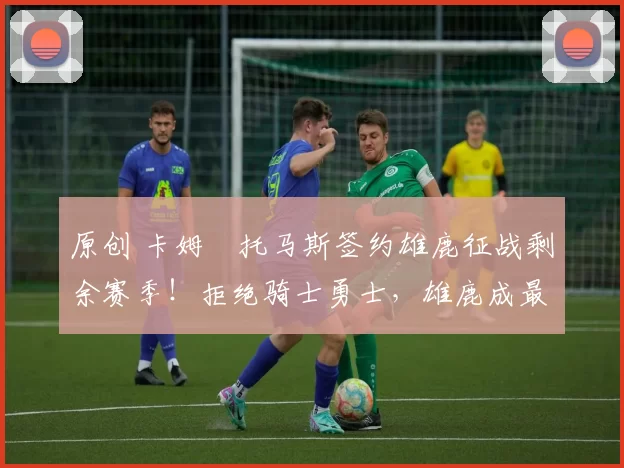 原创 卡姆・托马斯签约雄鹿征战剩余赛季！拒绝骑士勇士，雄鹿成最优选