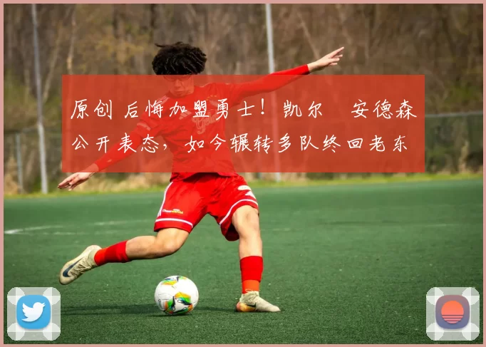 原创 后悔加盟勇士！凯尔・安德森公开表态，如今辗转多队终回老东家