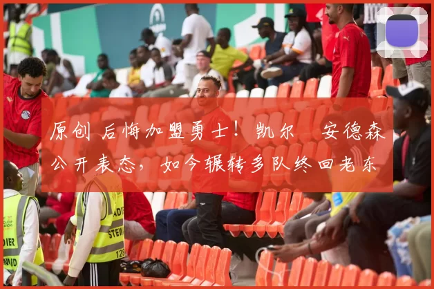 原创 后悔加盟勇士！凯尔・安德森公开表态，如今辗转多队终回老东家