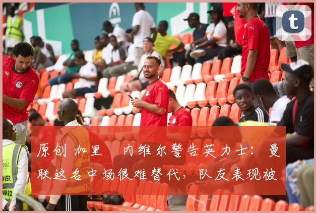 原创 加里・内维尔警告英力士:曼联这名中场很难替代,队友表现被赞 “离谱”