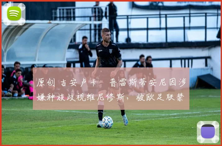 原创 吉安卢卡・普雷斯蒂安尼因涉嫌种族歧视维尼修斯，被欧足联禁赛