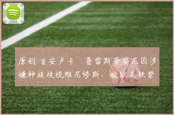 原创 吉安卢卡・普雷斯蒂安尼因涉嫌种族歧视维尼修斯,被欧足联禁赛