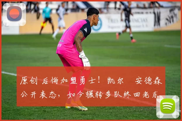 原创 后悔加盟勇士！凯尔・安德森公开表态，如今辗转多队终回老东家