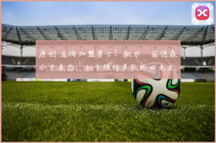 原创 后悔加盟勇士!凯尔・安德森公开表态,如今辗转多队终回老东家