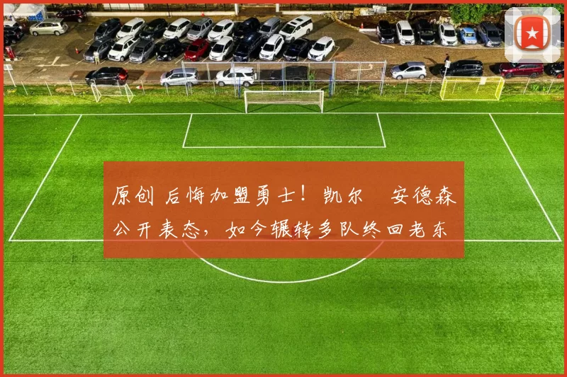 原创 后悔加盟勇士!凯尔・安德森公开表态,如今辗转多队终回老东家