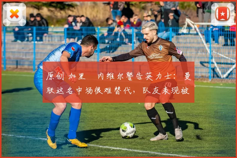 原创 加里・内维尔警告英力士:曼联这名中场很难替代,队友表现被赞 “离谱”