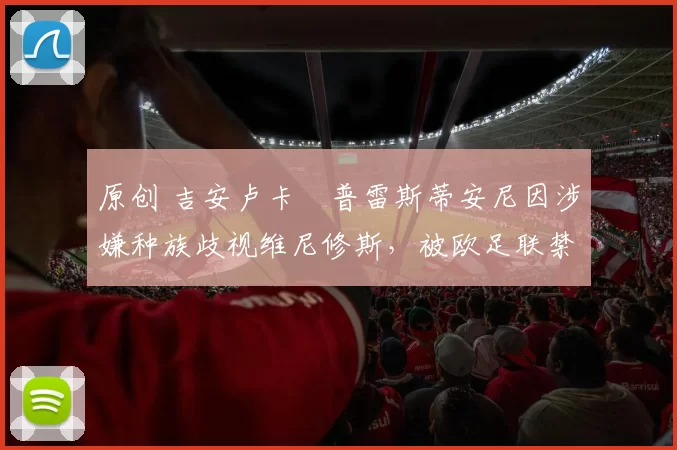 原创 吉安卢卡・普雷斯蒂安尼因涉嫌种族歧视维尼修斯，被欧足联禁赛