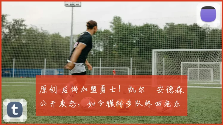 原创 后悔加盟勇士！凯尔・安德森公开表态，如今辗转多队终回老东家