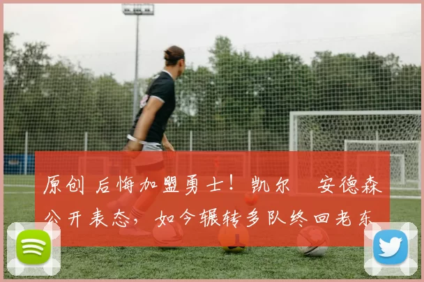 原创 后悔加盟勇士！凯尔・安德森公开表态，如今辗转多队终回老东家