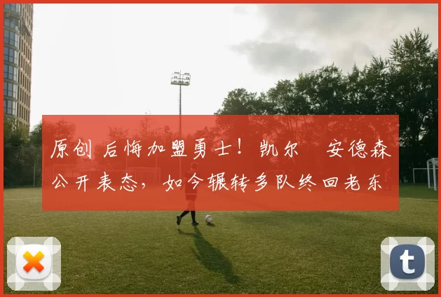 原创 后悔加盟勇士！凯尔・安德森公开表态，如今辗转多队终回老东家