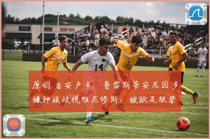 原创 吉安卢卡・普雷斯蒂安尼因涉嫌种族歧视维尼修斯，被欧足联禁赛