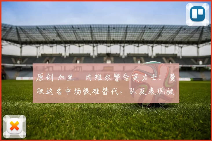 原创 加里・内维尔警告英力士：曼联这名中场很难替代，队友表现被赞 “离谱”