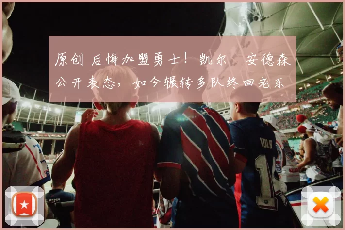 原创 后悔加盟勇士！凯尔・安德森公开表态，如今辗转多队终回老东家